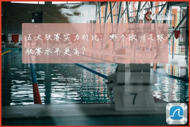 五大联赛实力对比：哪个欧洲足球联赛水平更高？