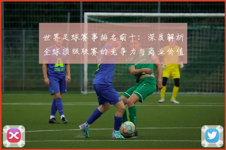世界足球赛事排名前十：深度解析全球顶级联赛的竞争力与商业价值
