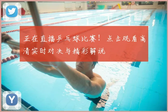 正在直播乒乓球比赛！点击观看高清实时对决与精彩解说