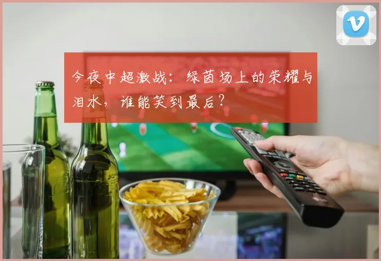 今夜中超激战：绿茵场上的荣耀与泪水，谁能笑到最后？