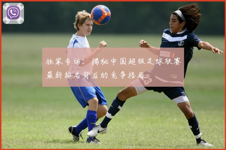 独家专访:揭秘中国超级足球联赛最新排名背后的竞争格局