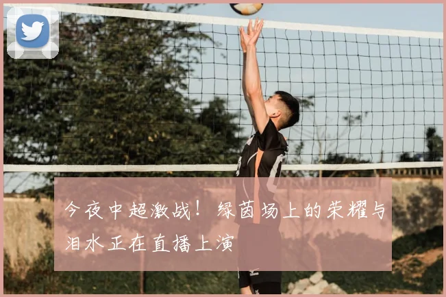 今夜中超激战！绿茵场上的荣耀与泪水正在直播上演