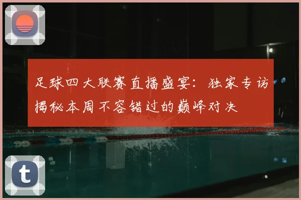 足球四大联赛直播盛宴：独家专访揭秘本周不容错过的巅峰对决