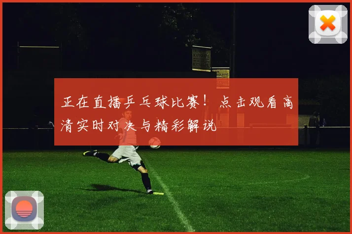 正在直播乒乓球比赛！点击观看高清实时对决与精彩解说