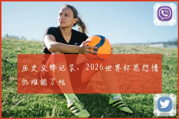 历史交锋记录，2026世界杯恩怨情仇谁能了结