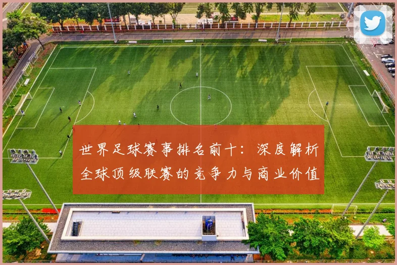 世界足球赛事排名前十：深度解析全球顶级联赛的竞争力与商业价值