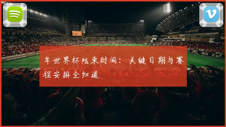 年世界杯结束时间：关键日期与赛程安排全知道