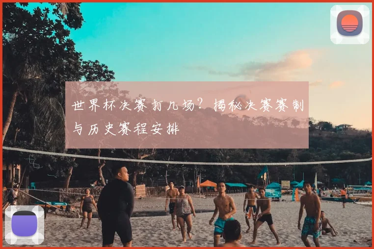 世界杯决赛打几场?揭秘决赛赛制与历史赛程安排