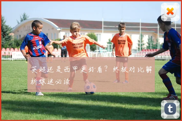 英超还是西甲更好看？终极对比解析球迷必读