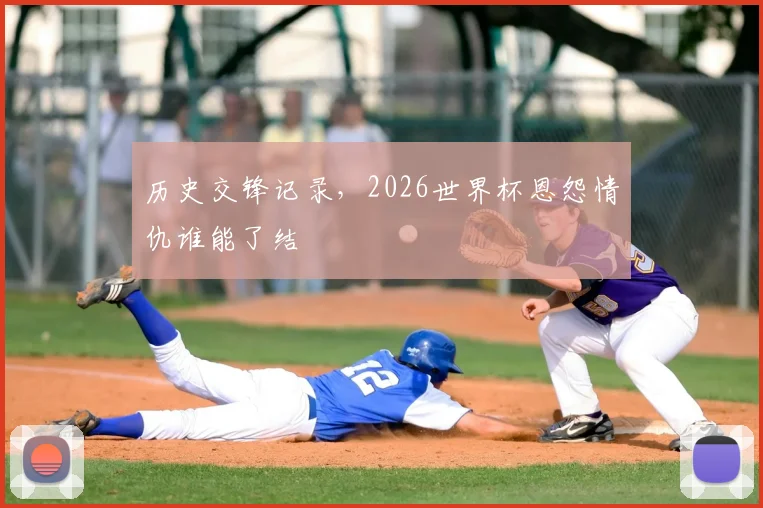 历史交锋记录，2026世界杯恩怨情仇谁能了结