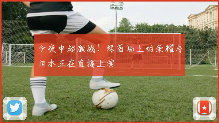今夜中超激战！绿茵场上的荣耀与泪水正在直播上演