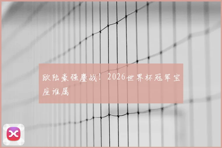 欧陆豪强鏖战！2026世界杯冠军宝座谁属
