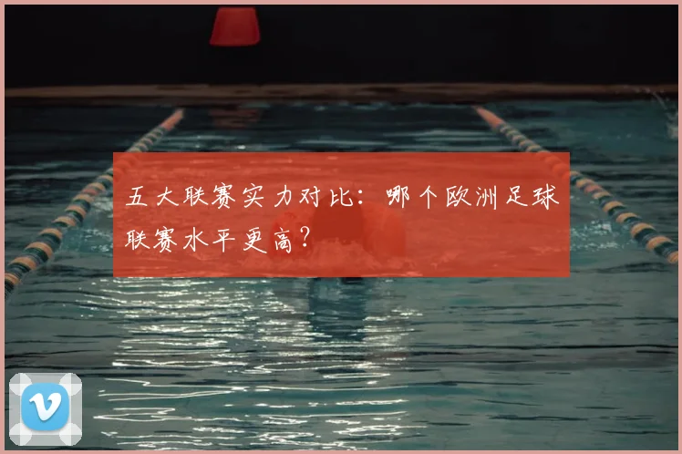 五大联赛实力对比:哪个欧洲足球联赛水平更高?
