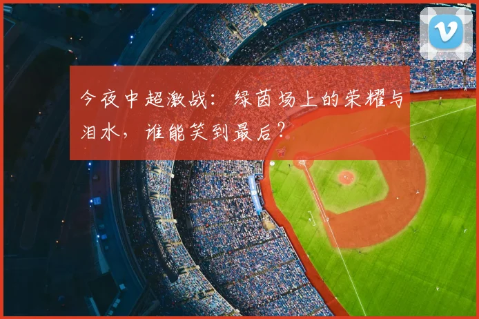 今夜中超激战：绿茵场上的荣耀与泪水，谁能笑到最后？