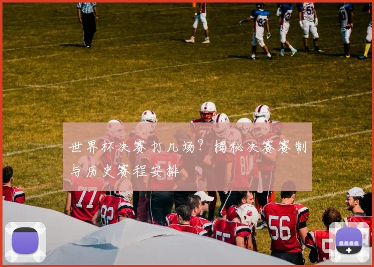 世界杯决赛打几场?揭秘决赛赛制与历史赛程安排