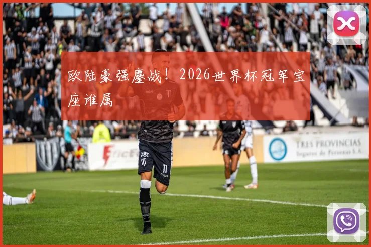 欧陆豪强鏖战！2026世界杯冠军宝座谁属
