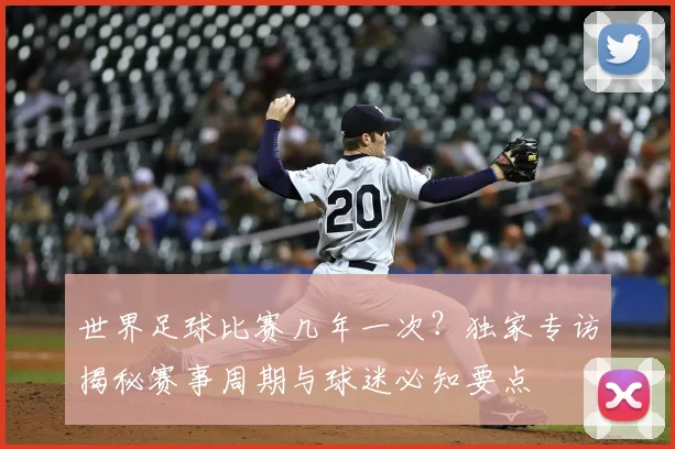 世界足球比赛几年一次?独家专访揭秘赛事周期与球迷必知要点